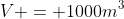 V = 1000m^3