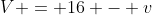 V = 16 - v