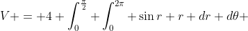 V = 4 \int^{\frac{\pi}{2}}_0 \int^{2\pi}_0 \sin{r} r dr d\theta 