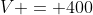 V = 400