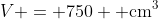 V = 750 \mbox{ cm}^3