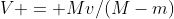 V = Mv/(M-m)