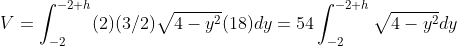 V=\int_{-2}^{-2+h}(2)(3/2)\sqrt{4-y^{2}}(18)dy=54\int_{-2}^{-2+h}\sqrt{4-y^{2}}dy