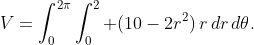 V=\int_0^{2\pi}\int_0^2 (10-2r^2)\,r\,dr\,d\theta.