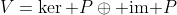 V=\ker P\oplus \text{im }P