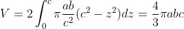 V=2\int_{0}^{c}{\pi}\frac{ab}{c^{2}}(c^{2}-z^{2})dz=\frac{4}{3}{\pi}abc