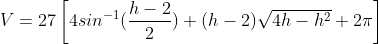 V=27\left[4sin^{-1}(\frac{h-2}{2})+(h-2)\sqrt{4h-h^{2}}+2\pi\right]