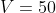 V=50