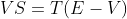 VS=T(E-V)