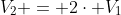 V_{2} = 2\cdot V_{1}