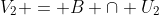 V_2 = B \cap U_2
