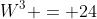 W^3 = 24