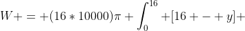 W = (16*10000)\pi \int_{0}^{16} [16 - y] ~dy