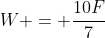 W = \dfrac{10F}{7}