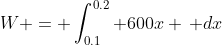 W = \int_{0.1}^{0.2} 600x \, dx