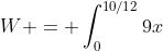W = \int_0^{10/12}9x~dx = \frac 92x^2 \bigg|_0^{10/12}
