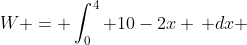 W = \int_0^4 10-2x \, dx 