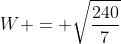 W = \sqrt\frac{240}{7}