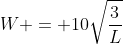 W = 10\sqrt{\frac{3}{L}}