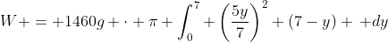 W = 1460g \cdot \pi \int_0^7 \left(\frac{5y}{7}\right)^2 (7-y) \, dy