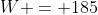 W = 185