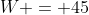 W = 45
