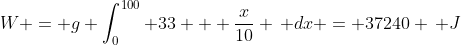 W = g \int_0^{100} 33 + \frac{x}{10} \, dx = 37240 \, J