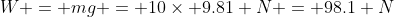 W = mg = 10\times 9.81 N = 98.1 N