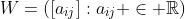 W=([a_{ij}]:a_{ij} \in \mathbb{R})