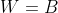 W=B