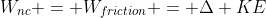 W_{nc} = W_{friction} = \Delta KE