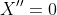 X''=0