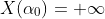 X(\alpha_0)=+\infty