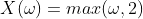 X(\omega)=max(\omega,2)