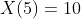 X(5)=10