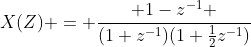 X(Z) = \frac{ 1-z^{-1} }{(1+z^{-1})(1+\frac{1}{2}z^{-1})}