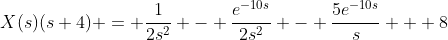 X(s)(s+4) = \frac{1}{2s^2} - \frac{e^{-10s}}{2s^2} - \frac{5e^{-10s}}{s} + 8