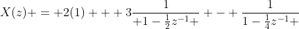 X(z) = 2(1) + 3\frac{1}{ 1-\frac{1}{2}z^{-1} } - \frac{1}{1-\frac{1}{4}z^{-1} }