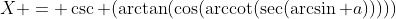 X = \csc (\arctan(\cos(\text{arccot}(\sec(\arcsin a)))))