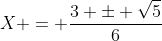 X = \frac{3 \pm \sqrt{5}}{6}