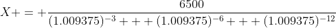 X = \frac{6500}{(1.009375)^{-3} + (1.009375)^{-6} + (1.009375)^{-12}}