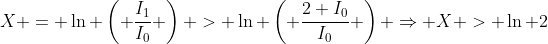 X = \ln \left( \frac{I_1}{I_0} \right) > \ln \left( \frac{2 I_0}{I_0} \right) \Rightarrow X > \ln 2