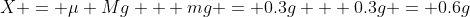 X = \mu Mg + mg = 0.3g + 0.3g = 0.6g