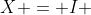 X = I 