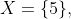 X=\{5\},~\{4\},~\{3\},~\{2\},\text{ or }\{1\}