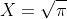 X=\sqrt{\pi}