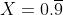 X=0.\overline{9}