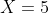 X=5