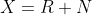 X=R+N