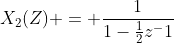 X_2(Z) = \frac{1}{1-\frac{1}{2}z^-1}